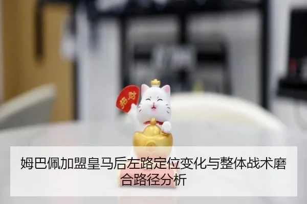 姆巴佩加盟皇马后左路定位变化与整体战术磨合路径分析