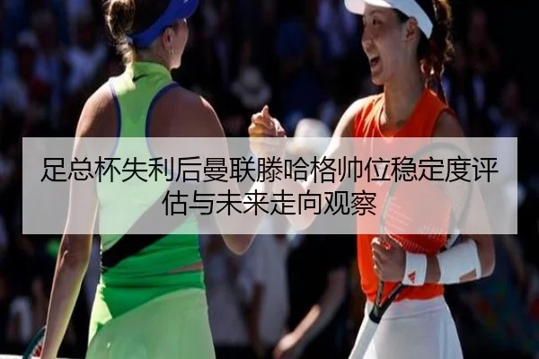 足总杯失利后曼联滕哈格帅位稳定度评估与未来走向观察