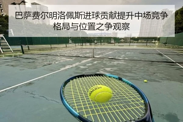 巴萨费尔明洛佩斯进球贡献提升中场竞争格局与位置之争观察