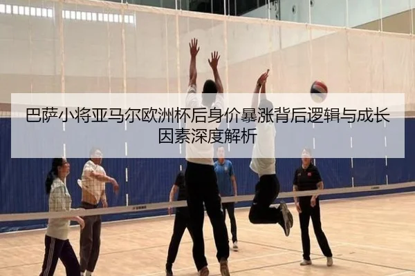 巴萨小将亚马尔欧洲杯后身价暴涨背后逻辑与成长因素深度解析