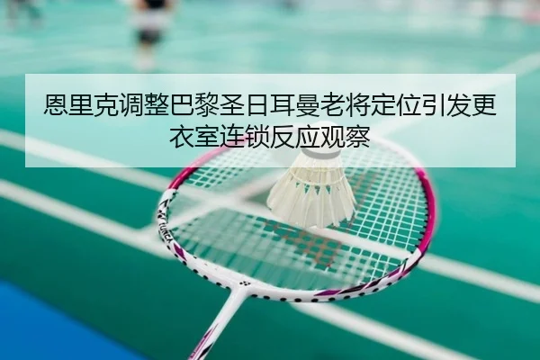 恩里克调整巴黎圣日耳曼老将定位引发更衣室连锁反应观察