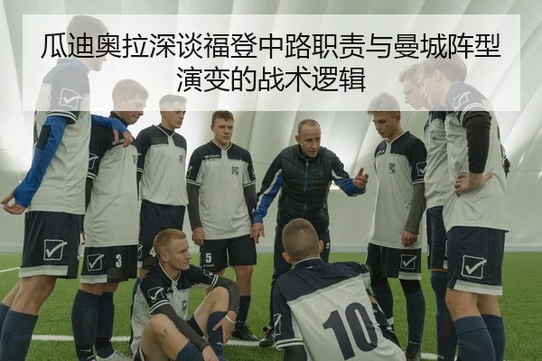 瓜迪奥拉深谈福登中路职责与曼城阵型演变的战术逻辑
