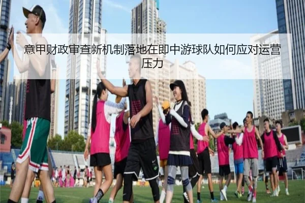 意甲财政审查新机制落地在即中游球队如何应对运营压力