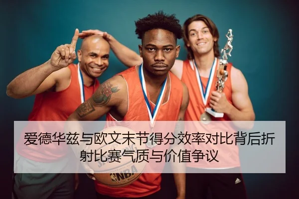 爱德华兹与欧文末节得分效率对比背后折射比赛气质与价值争议
