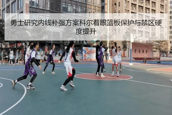勇士研究内线补强方案科尔着眼篮板保护与禁区硬度提升